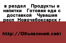  в раздел : Продукты и напитки » Готовая еда с доставкой . Чувашия респ.,Новочебоксарск г.